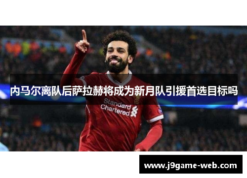 内马尔离队后萨拉赫将成为新月队引援首选目标吗
