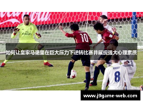 如何让皇家马德里在巨大压力下逆转比赛并展现强大心理素质