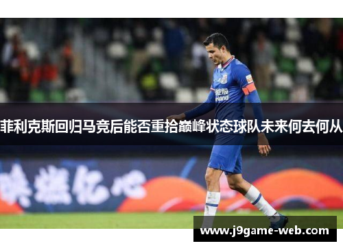 菲利克斯回归马竞后能否重拾巅峰状态球队未来何去何从