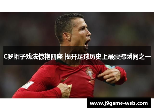 C罗帽子戏法惊艳四座 揭开足球历史上最震撼瞬间之一