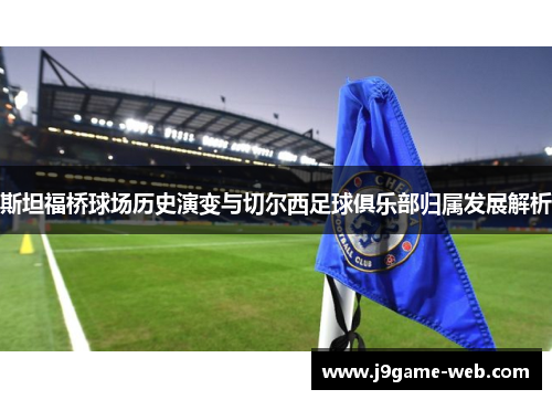 斯坦福桥球场历史演变与切尔西足球俱乐部归属发展解析