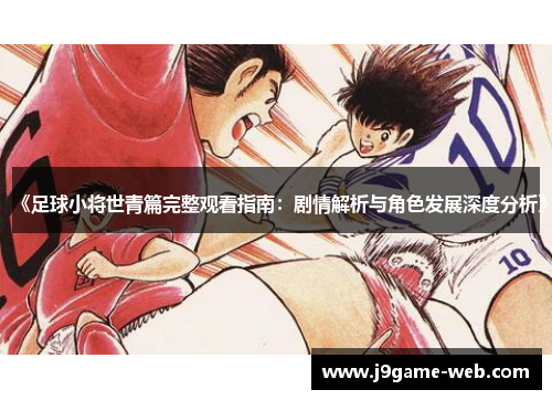 《足球小将世青篇完整观看指南：剧情解析与角色发展深度分析》