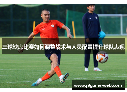 三球缺席比赛如何调整战术与人员配置提升球队表现