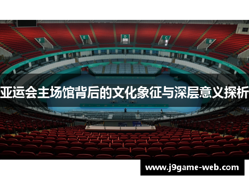 亚运会主场馆背后的文化象征与深层意义探析