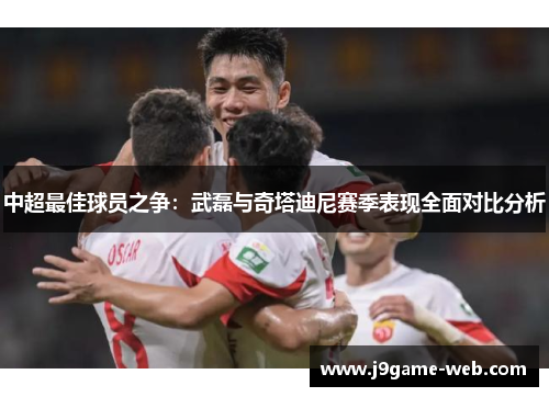 中超最佳球员之争：武磊与奇塔迪尼赛季表现全面对比分析