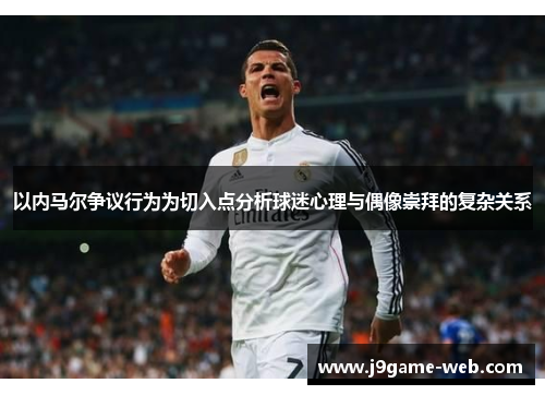 以内马尔争议行为为切入点分析球迷心理与偶像崇拜的复杂关系