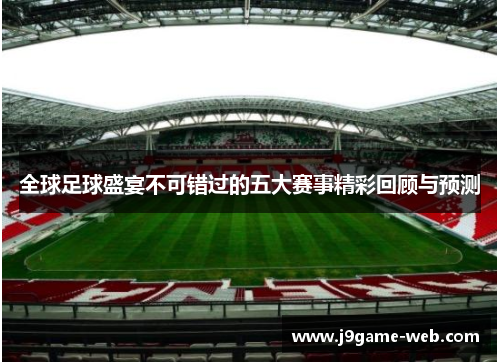 全球足球盛宴不可错过的五大赛事精彩回顾与预测