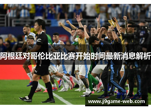 阿根廷对哥伦比亚比赛开始时间最新消息解析