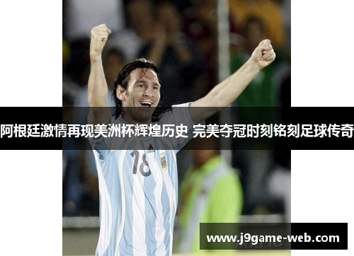 阿根廷激情再现美洲杯辉煌历史 完美夺冠时刻铭刻足球传奇