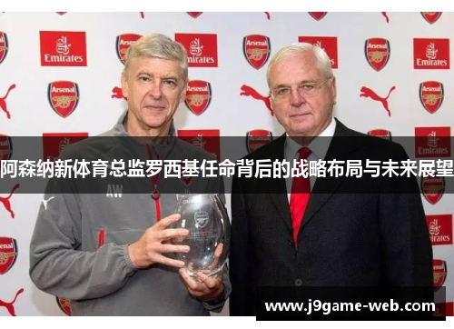 阿森纳新体育总监罗西基任命背后的战略布局与未来展望