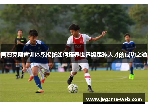 阿贾克斯青训体系揭秘如何培养世界级足球人才的成功之道