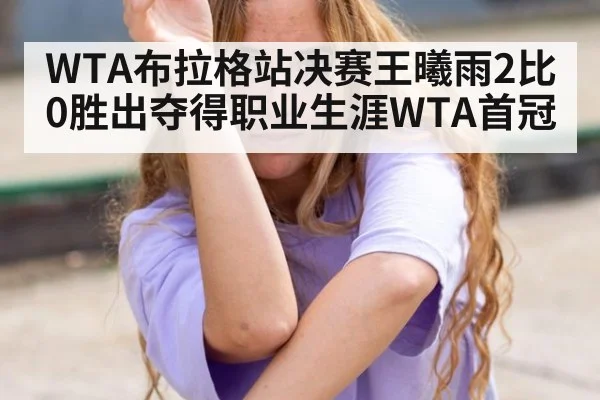 WTA布拉格站决赛王曦雨2比0胜出夺得职业生涯WTA首冠（j9 game）
