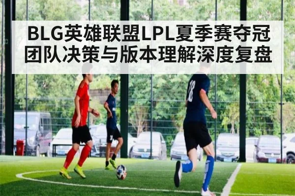 BLG英雄联盟LPL夏季赛夺冠团队决策与版本理解深度复盘（j9 game）