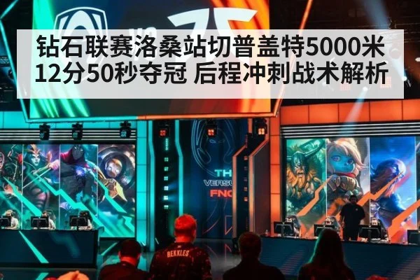 钻石联赛洛桑站切普盖特5000米12分50秒夺冠 后程冲刺战术解析（j9 game）