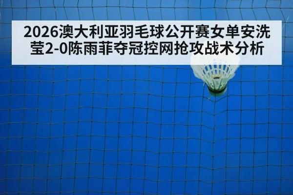 2026澳大利亚羽毛球公开赛女单安洗莹2-0陈雨菲夺冠控网抢攻战术分析（jiuyouhui）