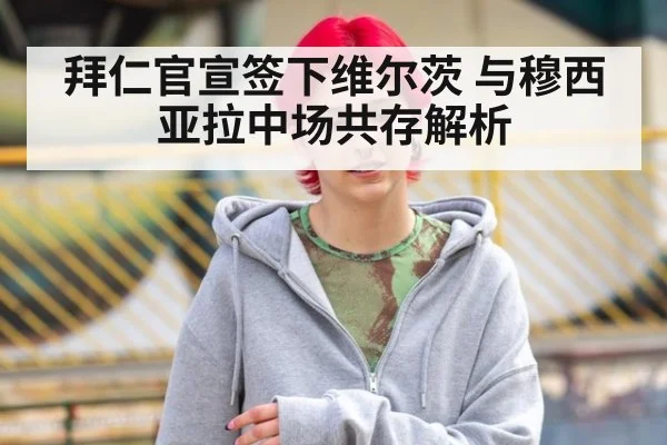 拜仁官宣签下维尔茨 与穆西亚拉中场共存解析 - j9 game