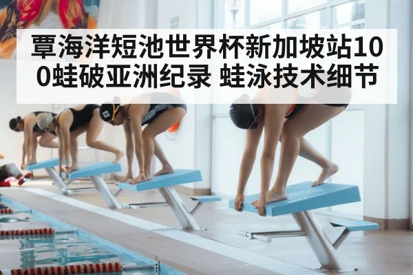 覃海洋短池世界杯新加坡站100蛙破亚洲纪录 蛙泳技术细节（jiuyouhui）
