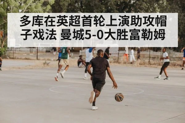 多库在英超首轮上演助攻帽子戏法 曼城5-0大胜富勒姆(jiuyouhui)