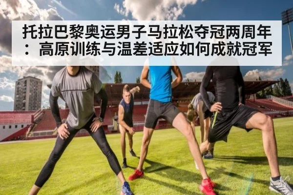 托拉巴黎奥运男子马拉松夺冠两周年:高原训练与温差适应如何成就冠军(jiuyouhui)