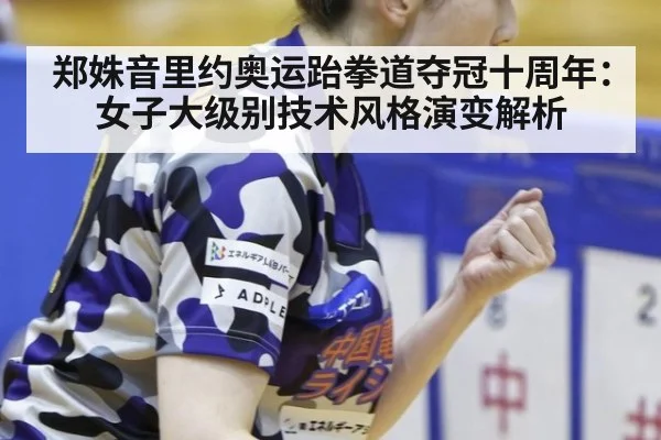 郑姝音里约奥运跆拳道夺冠十周年：女子大级别技术风格演变解析（j9 game）