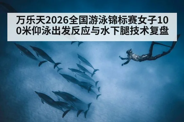 万乐天2026全国游泳锦标赛女子100米仰泳出发反应与水下腿技术复盘（j9 game）