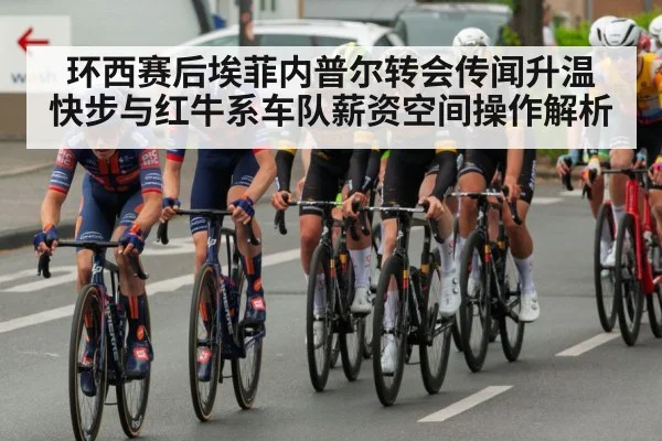 环西赛后埃菲内普尔转会传闻升温 快步与红牛系车队薪资空间操作解析（jiuyouhui）