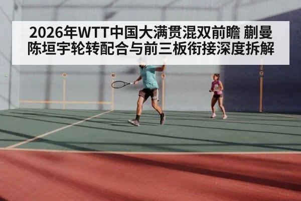 2026年WTT中国大满贯混双前瞻 蒯曼陈垣宇轮转配合与前三板衔接深度拆解 | j9 game