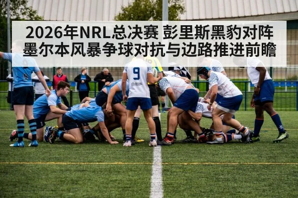 2026年NRL总决赛 彭里斯黑豹对阵墨尔本风暴争球对抗与边路推进前瞻（j9 game）