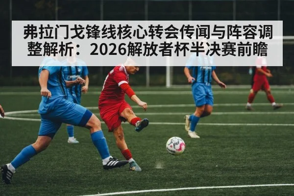 弗拉门戈锋线核心转会传闻与阵容调整解析：2026解放者杯半决赛前瞻（jiuyouhui）