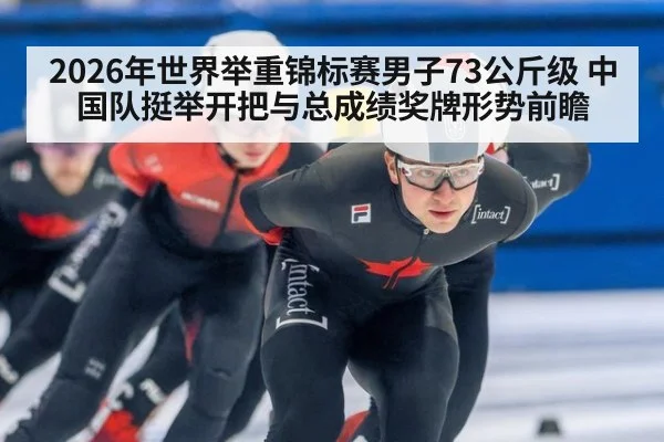 2026年世界举重锦标赛男子73公斤级 中国队挺举开把与总成绩奖牌形势前瞻（j9 game）