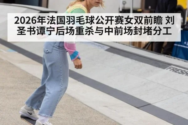 2026年法国羽毛球公开赛女双前瞻 刘圣书谭宁后场重杀与中前场封堵分工（j9 game）