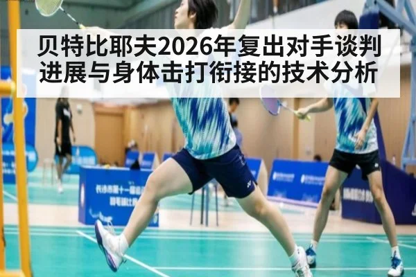 贝特比耶夫2026年复出对手谈判进展与身体击打衔接的技术分析（j9 game）