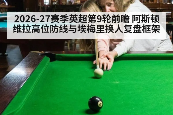 2026-27赛季英超第9轮前瞻 阿斯顿维拉高位防线与埃梅里换人复盘框架（j9 game）