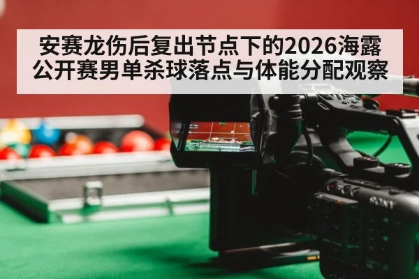 安赛龙伤后复出节点下的2026海露公开赛男单杀球落点与体能分配观察（jiuyouhui）